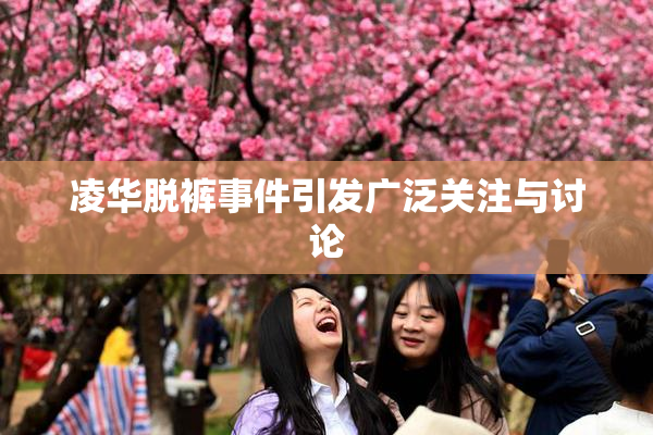 凌华脱裤事件引发广泛关注与讨论
