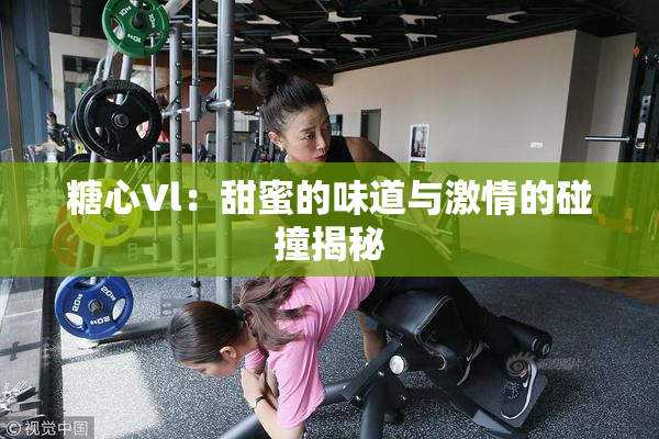 糖心Vl：甜蜜的味道与激情的碰撞揭秘