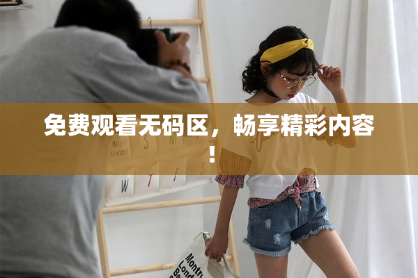 免费观看无码区，畅享精彩内容！