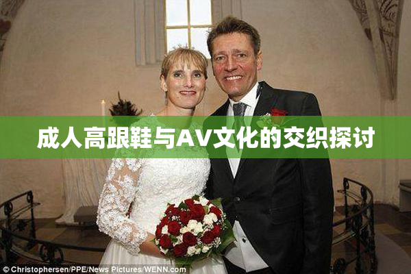 成人高跟鞋与AV文化的交织探讨