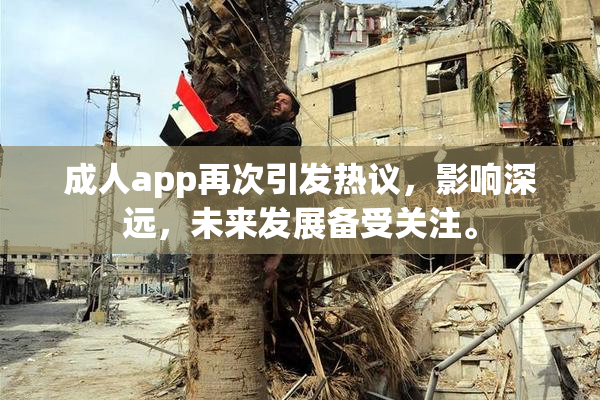 成人app再次引发热议，影响深远，未来发展备受关注。