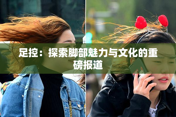 足控：探索脚部魅力与文化的重磅报道