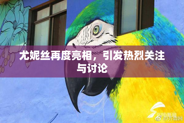 尤妮丝再度亮相，引发热烈关注与讨论