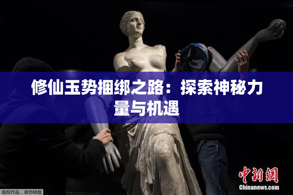 修仙玉势捆绑之路：探索神秘力量与机遇