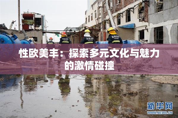 性欧美丰：探索多元文化与魅力的激情碰撞