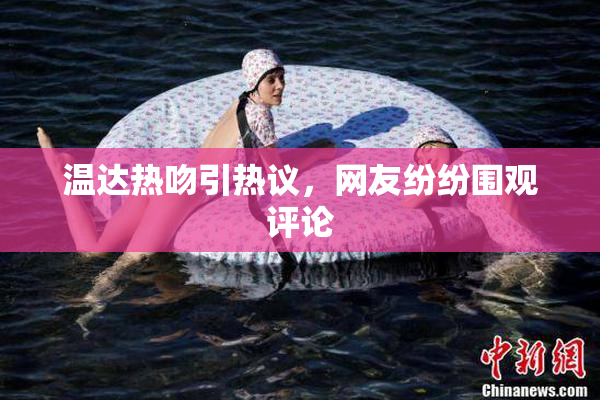 温达热吻引热议，网友纷纷围观评论