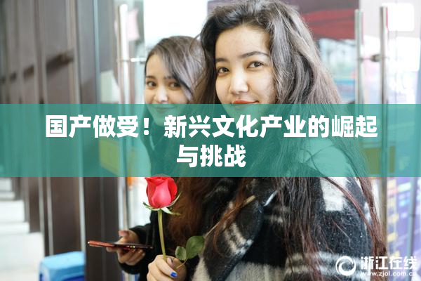 国产做受！新兴文化产业的崛起与挑战