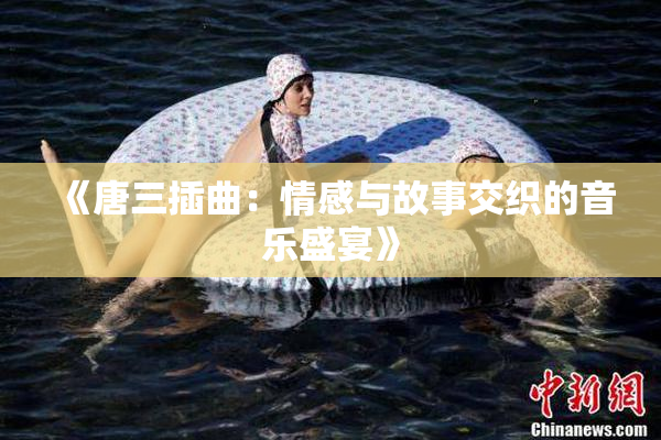《唐三插曲：情感与故事交织的音乐盛宴》