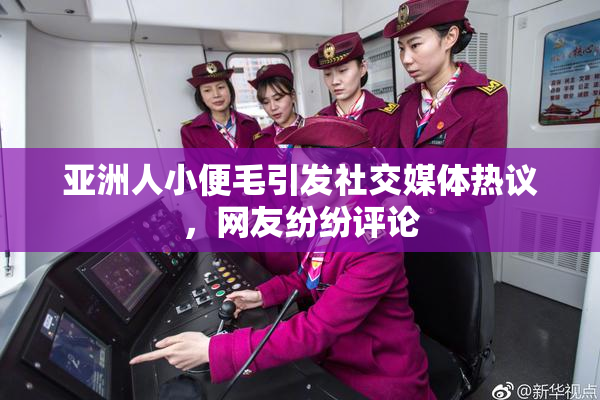 亚洲人小便毛引发社交媒体热议，网友纷纷评论