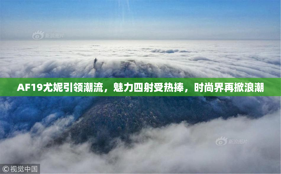 AF19尤妮引领潮流，魅力四射受热捧，时尚界再掀浪潮
