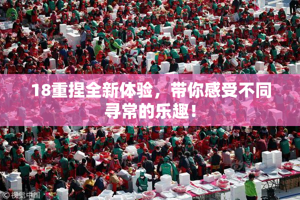 18重捏全新体验，带你感受不同寻常的乐趣！