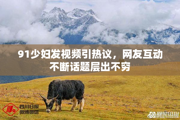 91少妇发视频引热议，网友互动不断话题层出不穷