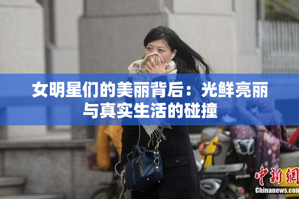 女明星们的美丽背后：光鲜亮丽与真实生活的碰撞