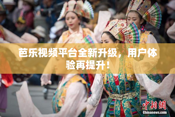 芭乐视频平台全新升级，用户体验再提升！