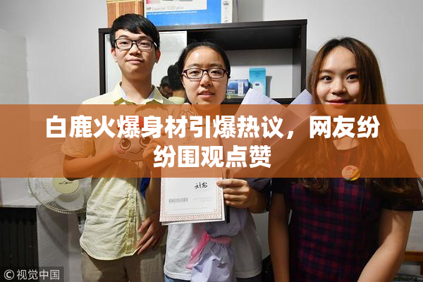 白鹿火爆身材引爆热议，网友纷纷围观点赞