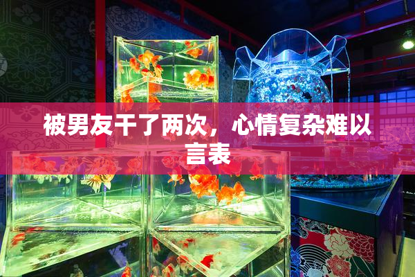 被男友干了两次，心情复杂难以言表