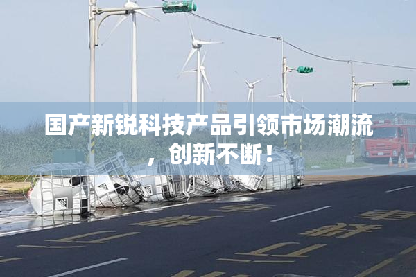 国产新锐科技产品引领市场潮流，创新不断！