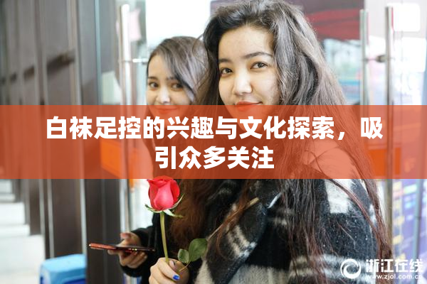 白袜足控的兴趣与文化探索，吸引众多关注