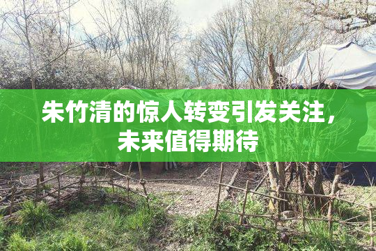 朱竹清的惊人转变引发关注，未来值得期待