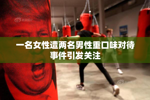 一名女性遭两名男性重口味对待事件引发关注
