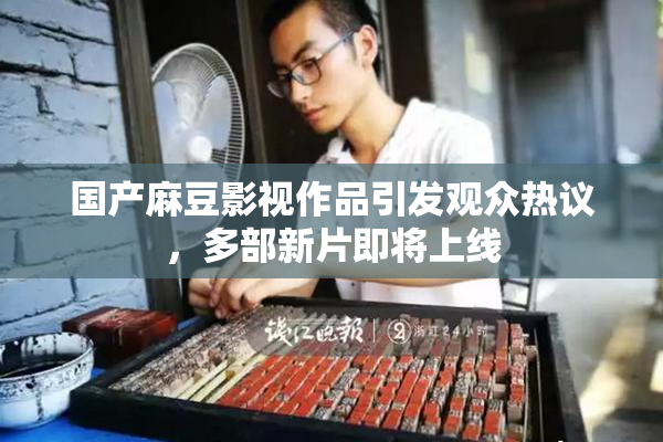 国产麻豆影视作品引发观众热议，多部新片即将上线