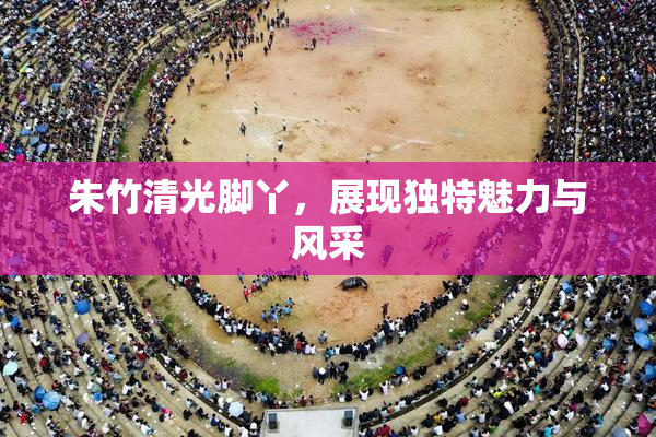 朱竹清光脚丫，展现独特魅力与风采