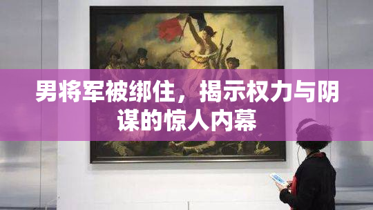 男将军被绑住，揭示权力与阴谋的惊人内幕