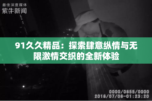 91久久精品：探索肆意纵情与无限激情交织的全新体验