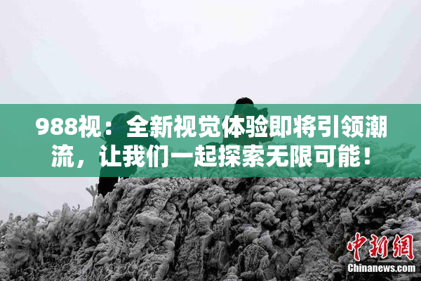 988视：全新视觉体验即将引领潮流，让我们一起探索无限可能！