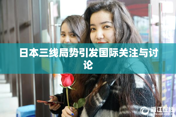 日本三线局势引发国际关注与讨论