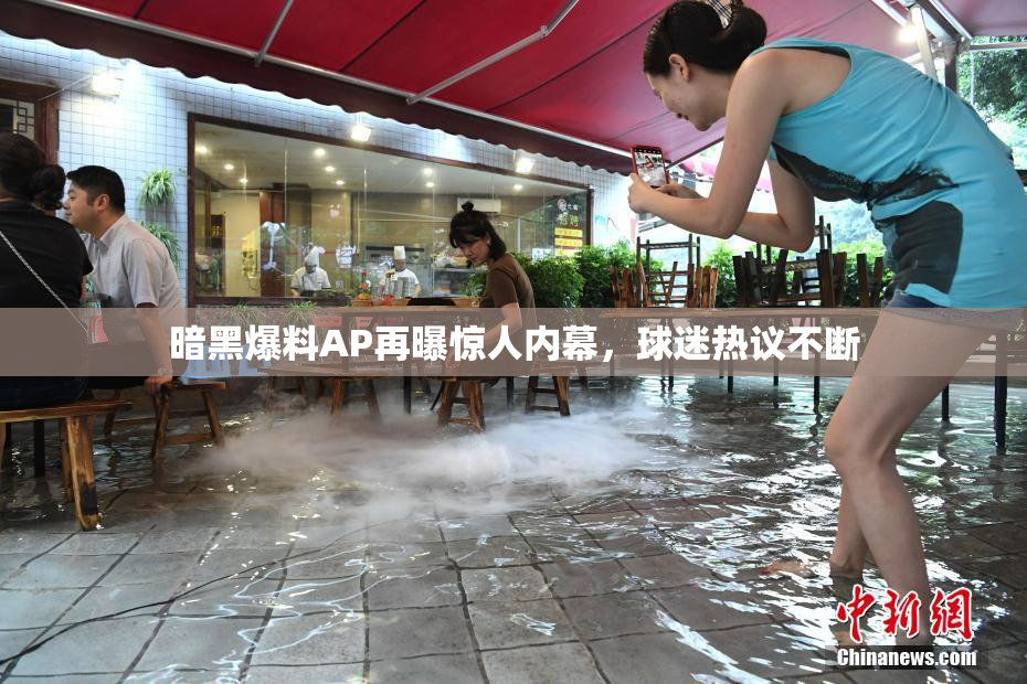 暗黑爆料AP再曝惊人内幕，球迷热议不断