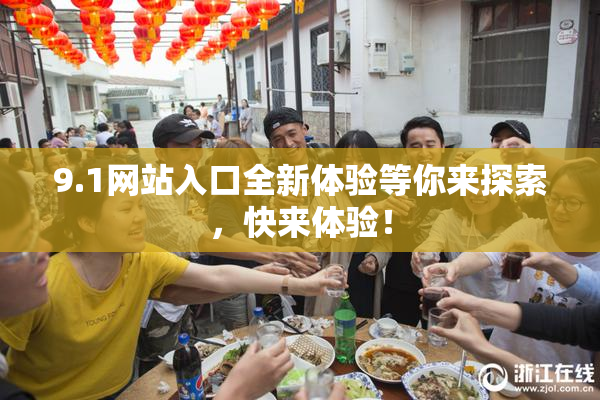 9.1网站入口全新体验等你来探索，快来体验！