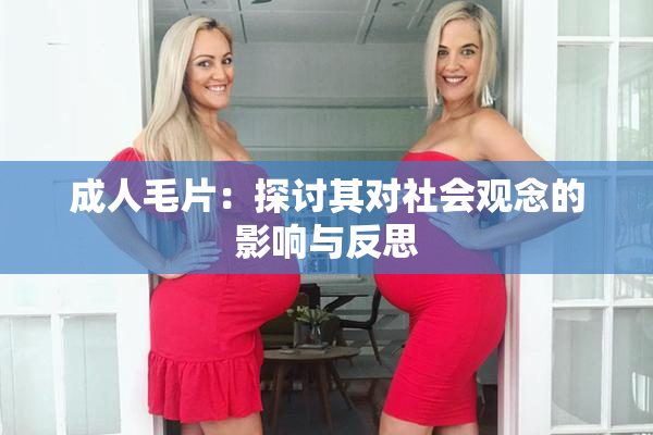 成人毛片：探讨其对社会观念的影响与反思