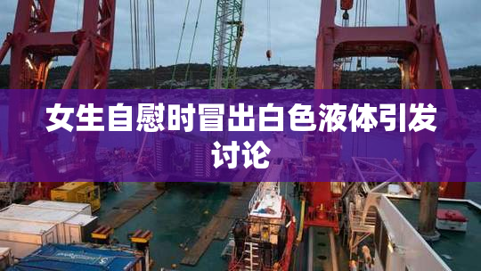 女生自慰时冒出白色液体引发讨论