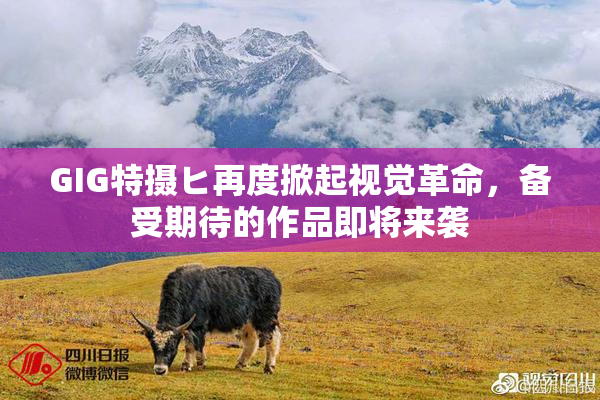 GIG特摄ヒ再度掀起视觉革命，备受期待的作品即将来袭