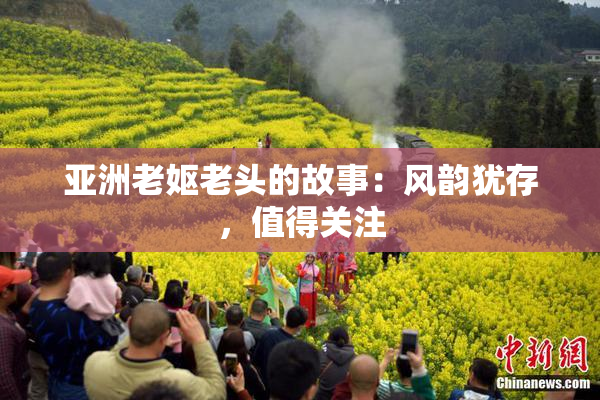 亚洲老妪老头的故事：风韵犹存，值得关注