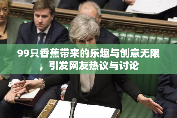 99只香蕉带来的乐趣与创意无限，引发网友热议与讨论