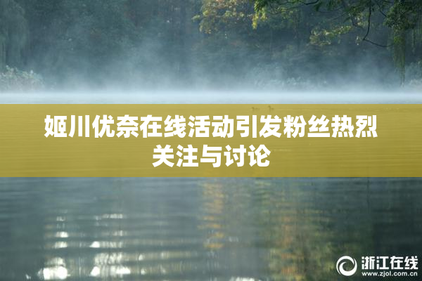 姬川优奈在线活动引发粉丝热烈关注与讨论