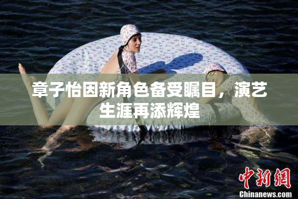 章子怡因新角色备受瞩目，演艺生涯再添辉煌