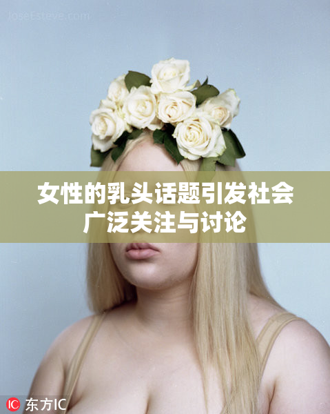 女性的乳头话题引发社会广泛关注与讨论