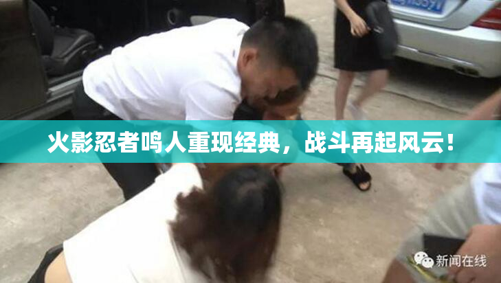 火影忍者鸣人重现经典，战斗再起风云！