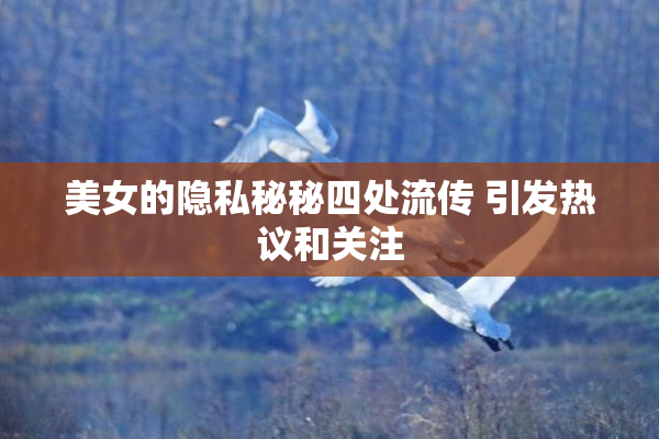 美女的隐私秘秘四处流传 引发热议和关注