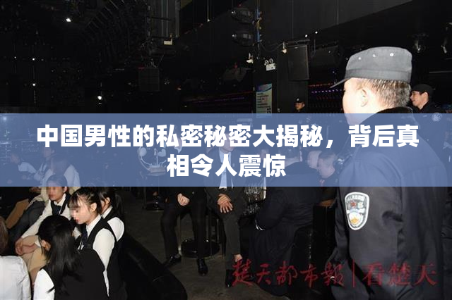 中国男性的私密秘密大揭秘，背后真相令人震惊