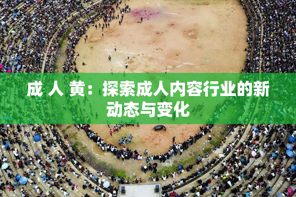成 人 黄：探索成人内容行业的新动态与变化