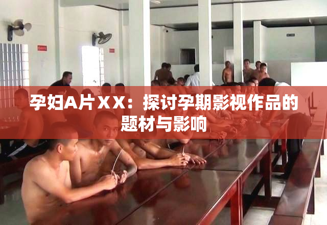 孕妇A片ⅩX：探讨孕期影视作品的题材与影响