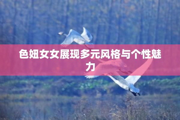 色妞女女展现多元风格与个性魅力