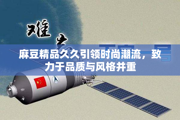 麻豆精品久久引领时尚潮流，致力于品质与风格并重
