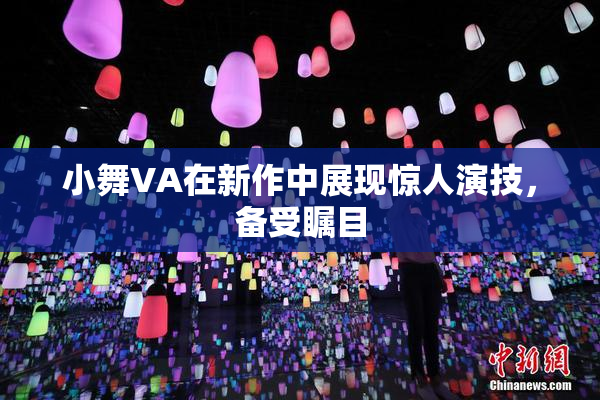小舞VA在新作中展现惊人演技，备受瞩目