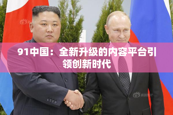 91中国：全新升级的内容平台引领创新时代