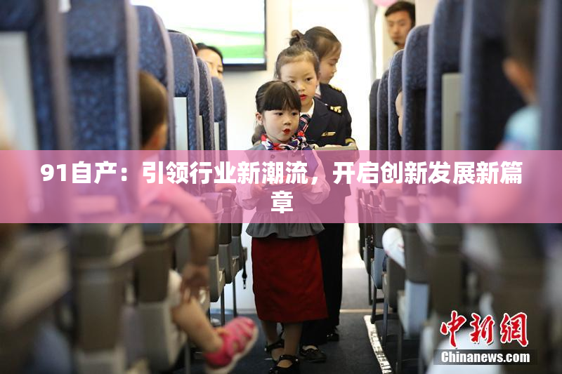 91自产：引领行业新潮流，开启创新发展新篇章